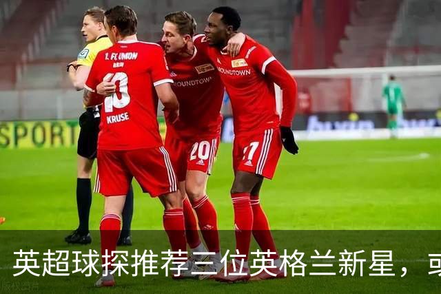 英超球探推荐三位英格兰新星，或成凯恩的接班人